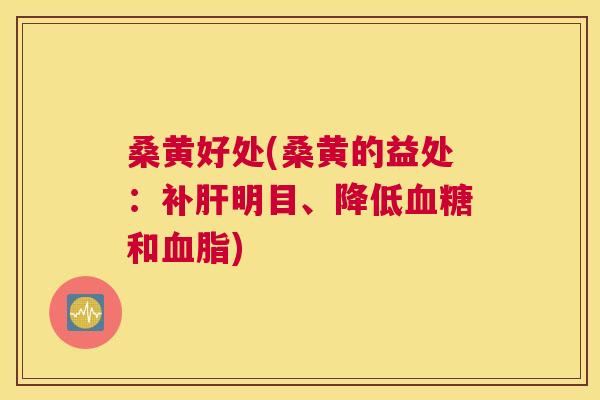 桑黄好处(桑黄的益处:补明目、降低和) 桑黄好处(桑黄的益处:补明目、降低和)