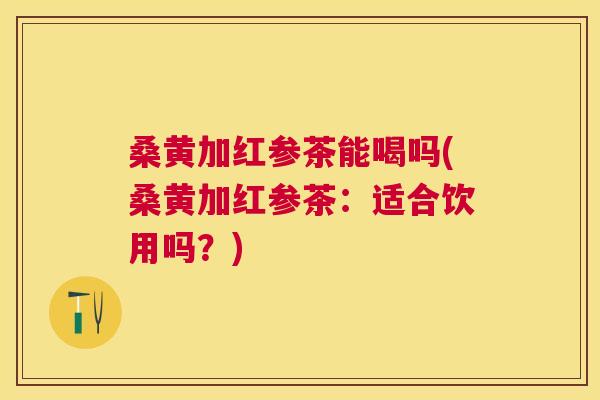 桑黄加红参茶能喝吗(桑黄加红参茶:适合饮用吗?) 桑黄加红参茶能喝吗(桑黄加红参茶:适合饮用吗?)