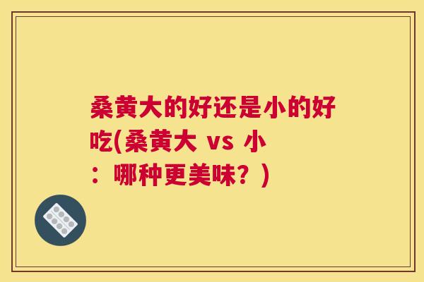 桑黄大的好还是小的好吃(桑黄大 vs 小:哪种更美味?) 桑黄大的好还是小的好吃(桑黄大 vs 小:哪种更美味?)