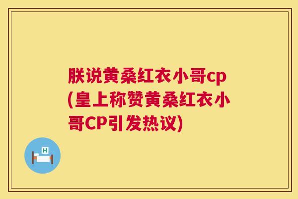 朕说黄桑红衣小哥cp(皇上称赞黄桑红衣小哥CP引发热议) 朕说黄桑红衣小哥cp(皇上称赞黄桑红衣小哥CP引发热议)