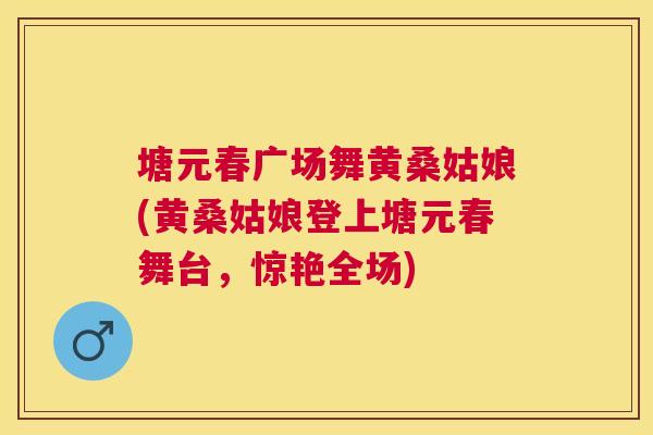 塘元春广场舞黄桑姑娘(黄桑姑娘登上塘元春舞台,惊艳全场) 塘元春广场舞黄桑姑娘(黄桑姑娘登上塘元春舞台,惊艳全场)