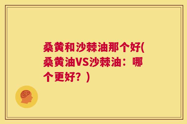 桑黄和沙棘油那个好(桑黄油VS沙棘油:哪个更好?) 桑黄和沙棘油那个好(桑黄油VS沙棘油:哪个更好?)
