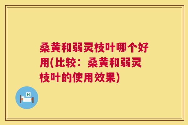 桑黄和弱灵枝叶哪个好用(比较:桑黄和弱灵枝叶的使用效果) 桑黄和弱灵枝叶哪个好用(比较:桑黄和弱灵枝叶的使用效果)