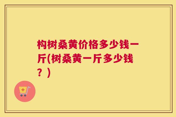 构树桑黄价格多少钱一斤(树桑黄一斤多少钱?) 构树桑黄价格多少钱一斤(树桑黄一斤多少钱?)