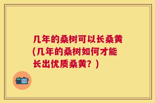 几年的桑树可以长桑黄(几年的桑树如何才能长出优质桑黄?) 几年的桑树可以长桑黄(几年的桑树如何才能长出优质桑黄?)