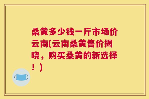 桑黄多少钱一斤市场价云南(云南桑黄售价揭晓,购买桑黄的新选择!) 桑黄多少钱一斤市场价云南(云南桑黄售价揭晓,购买桑黄的新选择!)