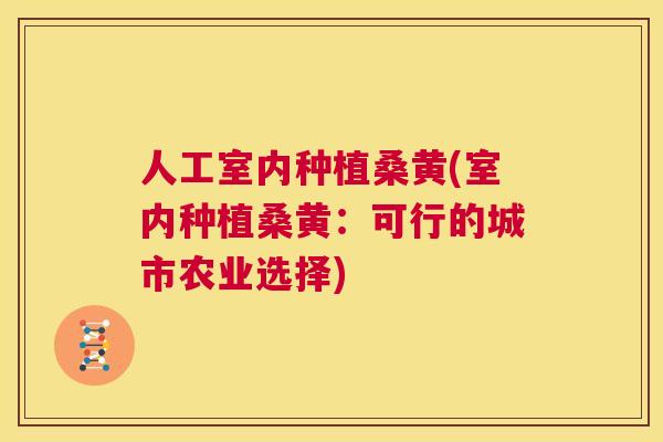 人工室内种植桑黄(室内种植桑黄:可行的城市农业选择) 人工室内种植桑黄(室内种植桑黄:可行的城市农业选择)