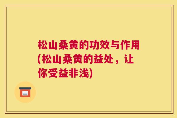松山桑黄的功效与作用(松山桑黄的益处,让你受益非浅) 松山桑黄的功效与作用(松山桑黄的益处,让你受益非浅)