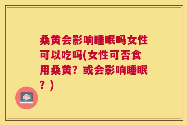 桑黄会影响吗女性可以吃吗(女性可否食用桑黄?或会影响?) 桑黄会影响吗女性可以吃吗(女性可否食用桑黄?或会影响?)