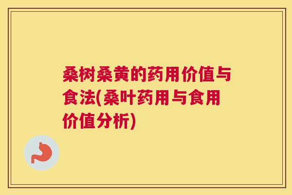 桑树桑黄的药用价值与食法(桑叶药用与食用价值分析) 桑树桑黄的药用价值与食法(桑叶药用与食用价值分析)