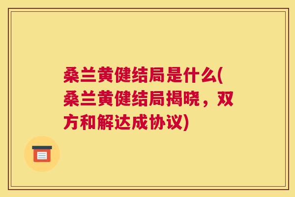 桑兰黄健结局是什么(桑兰黄健结局揭晓,双方和解达成协议) 桑兰黄健结局是什么(桑兰黄健结局揭晓,双方和解达成协议)