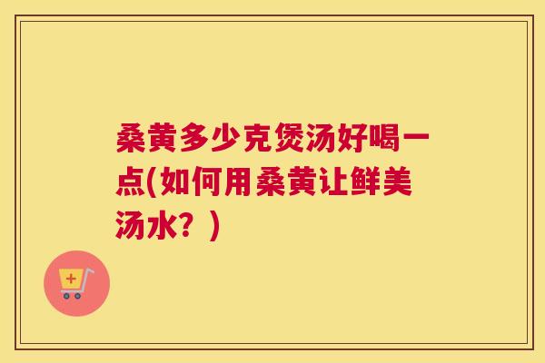 桑黄多少克煲汤好喝一点(如何用桑黄让鲜美汤水?) 桑黄多少克煲汤好喝一点(如何用桑黄让鲜美汤水?)