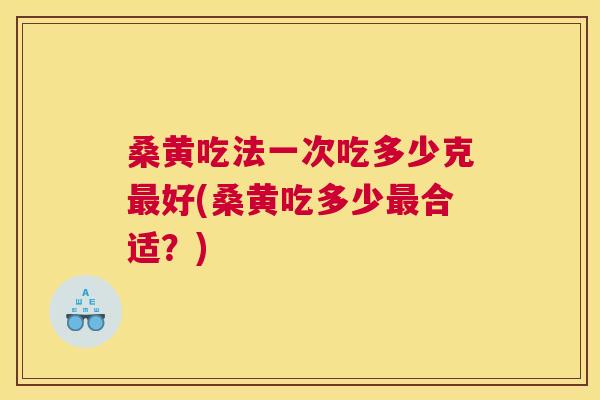 桑黄吃法一次吃多少克好(桑黄吃多少合适？)