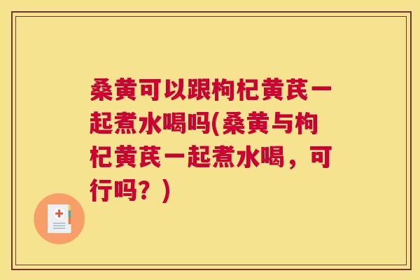 桑黄可以跟枸杞黄芪一起煮水喝吗(桑黄与枸杞黄芪一起煮水喝,可行吗?) 桑黄可以跟枸杞黄芪一起煮水喝吗(桑黄与枸杞黄芪一起煮水喝,可行吗?)