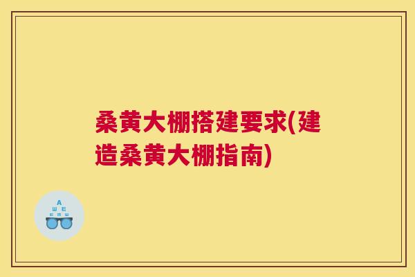 桑黄大棚搭建要求(建造桑黄大棚指南) 桑黄大棚搭建要求(建造桑黄大棚指南)