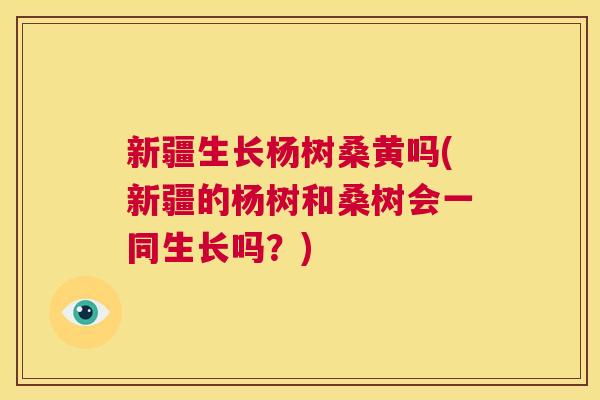 新疆生长杨树桑黄吗(新疆的杨树和桑树会一同生长吗?) 新疆生长杨树桑黄吗(新疆的杨树和桑树会一同生长吗?)