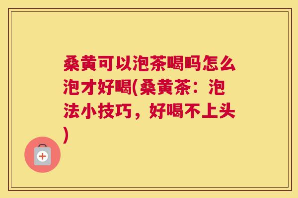 桑黄可以泡茶喝吗怎么泡才好喝(桑黄茶:泡法小技巧,好喝不上头) 桑黄可以泡茶喝吗怎么泡才好喝(桑黄茶:泡法小技巧,好喝不上头)