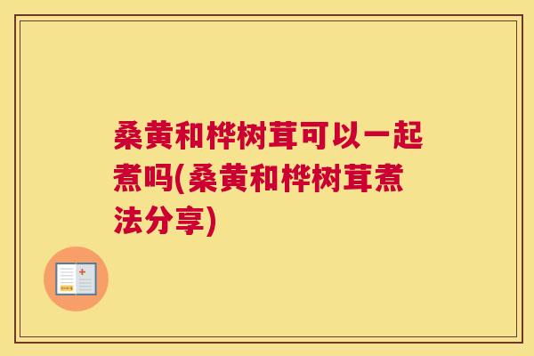 桑黄和桦树茸可以一起煮吗(桑黄和桦树茸煮法分享) 桑黄和桦树茸可以一起煮吗(桑黄和桦树茸煮法分享)