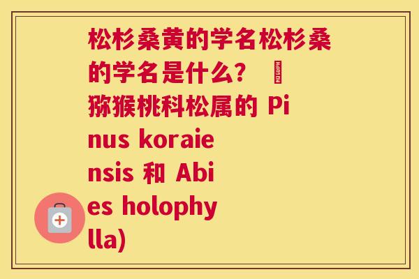 松杉桑黄的学名松杉桑的学名是什么？ – 猕猴桃科松属的 Pinus koraiensis 和 Abies holophylla)