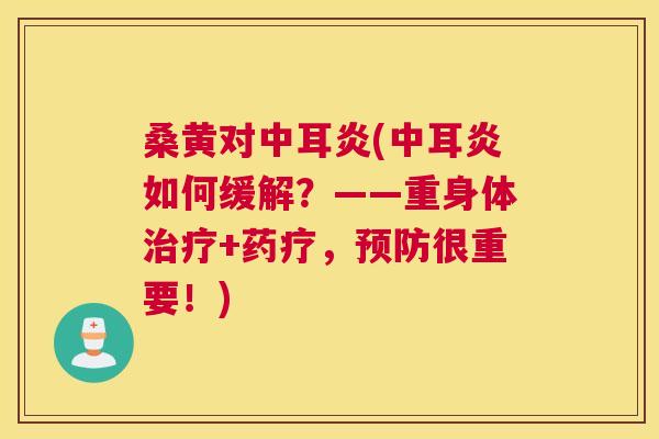 桑黄对中耳炎(中耳炎如何缓解?——重身体+药疗,很重要!) 桑黄对中耳炎(中耳炎如何缓解?——重身体+药疗,很重要!)