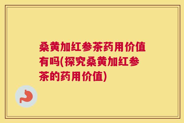 桑黄加红参茶药用价值有吗(探究桑黄加红参茶的药用价值) 桑黄加红参茶药用价值有吗(探究桑黄加红参茶的药用价值)