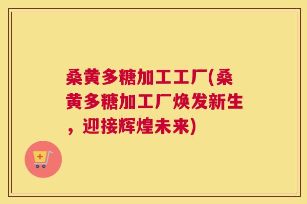桑黄多糖加工工厂(桑黄多糖加工厂焕发新生,迎接辉煌未来) 桑黄多糖加工工厂(桑黄多糖加工厂焕发新生,迎接辉煌未来)