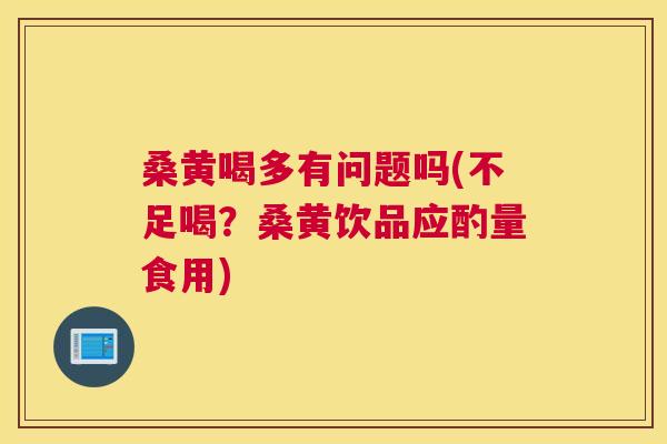 桑黄喝多有问题吗(不足喝？桑黄饮品应酌量食用)