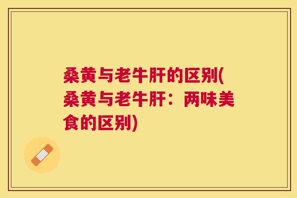 桑黄与老牛的区别(桑黄与老牛:两味美食的区别) 桑黄与老牛的区别(桑黄与老牛:两味美食的区别)
