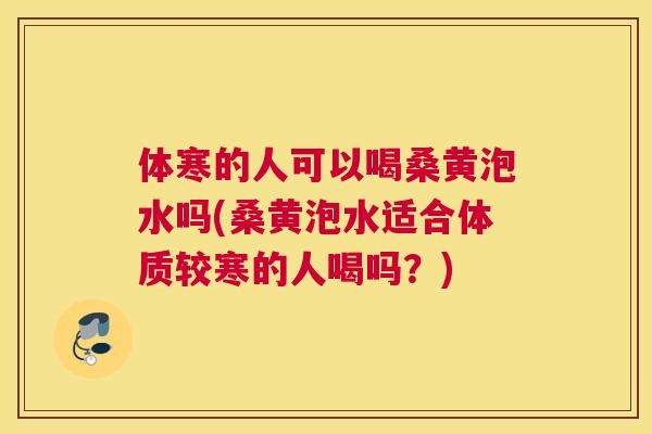 体寒的人可以喝桑黄泡水吗(桑黄泡水适合体质较寒的人喝吗?) 体寒的人可以喝桑黄泡水吗(桑黄泡水适合体质较寒的人喝吗?)