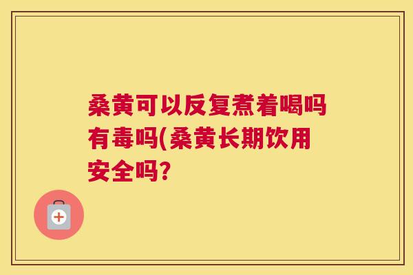 桑黄可以反复煮着喝吗有毒吗(桑黄长期饮用安全吗? 桑黄可以反复煮着喝吗有毒吗(桑黄长期饮用安全吗?