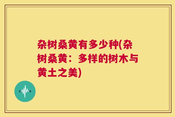 杂树桑黄有多少种(杂树桑黄：多样的树木与黄土之美)