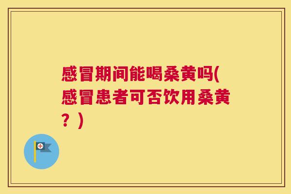期间能喝桑黄吗(患者可否饮用桑黄?) 期间能喝桑黄吗(患者可否饮用桑黄?)