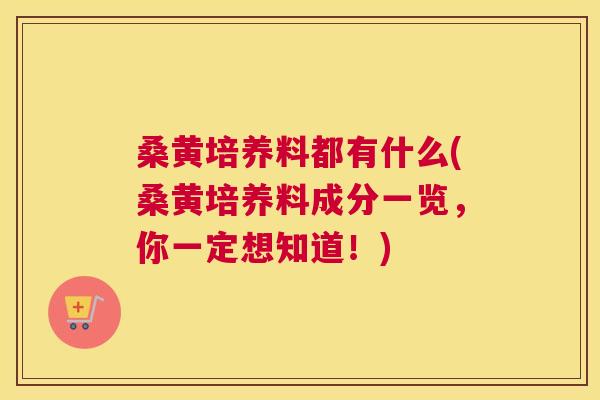 桑黄培养料都有什么(桑黄培养料成分一览,你一定想知道!) 桑黄培养料都有什么(桑黄培养料成分一览,你一定想知道!)