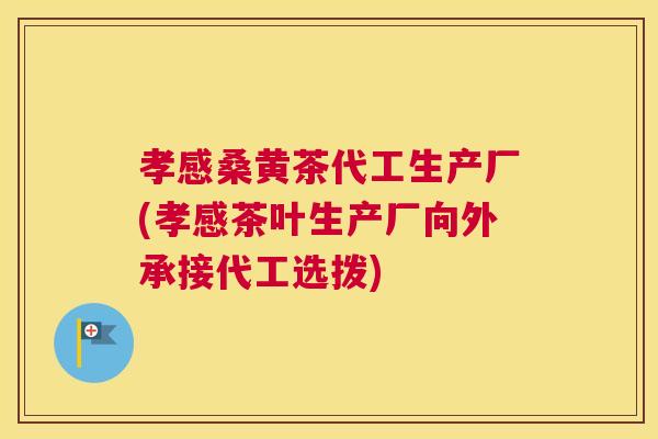 孝感桑黄茶代工生产厂(孝感茶叶生产厂向外承接代工选拨) 孝感桑黄茶代工生产厂(孝感茶叶生产厂向外承接代工选拨)