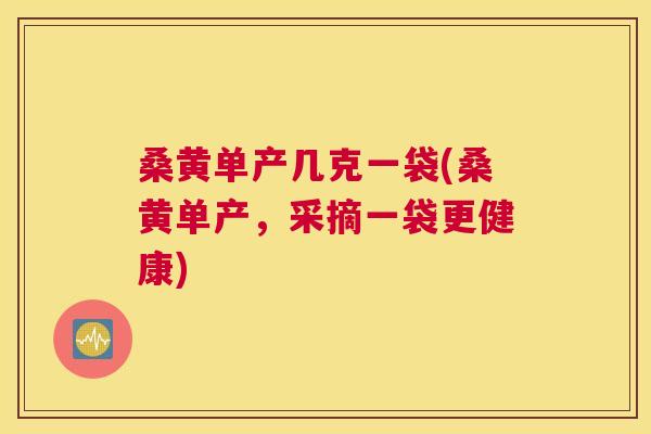 桑黄单产几克一袋(桑黄单产,采摘一袋更健康) 桑黄单产几克一袋(桑黄单产,采摘一袋更健康)