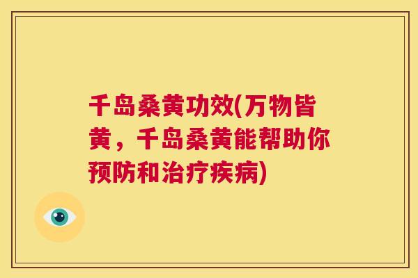 千岛桑黄功效(万物皆黄,千岛桑黄能帮助你和) 千岛桑黄功效(万物皆黄,千岛桑黄能帮助你和)