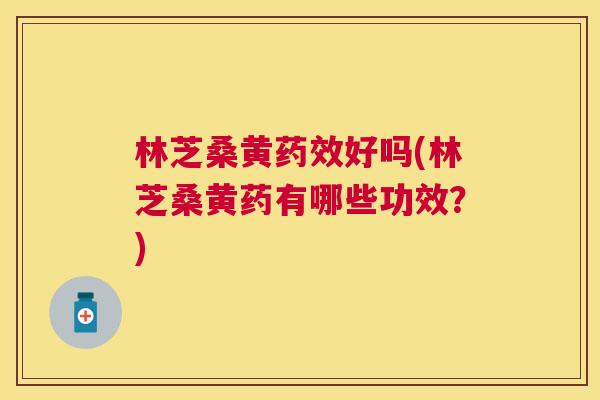 林芝桑黄好吗(林芝桑黄药有哪些功效?) 林芝桑黄好吗(林芝桑黄药有哪些功效?)