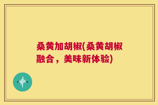 桑黄加胡椒(桑黄胡椒融合,美味新体验) 桑黄加胡椒(桑黄胡椒融合,美味新体验)