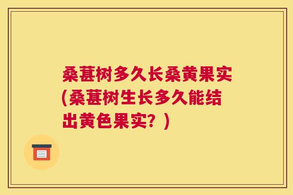 桑葚树多久长桑黄果实(桑葚树生长多久能结出黄色果实?) 桑葚树多久长桑黄果实(桑葚树生长多久能结出黄色果实?)