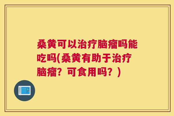 桑黄可以脑瘤吗能吃吗(桑黄有助于脑瘤?可食用吗?) 桑黄可以脑瘤吗能吃吗(桑黄有助于脑瘤?可食用吗?)