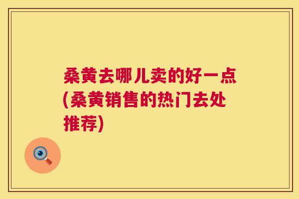 桑黄去哪儿卖的好一点(桑黄销售的热门去处推荐) 桑黄去哪儿卖的好一点(桑黄销售的热门去处推荐)