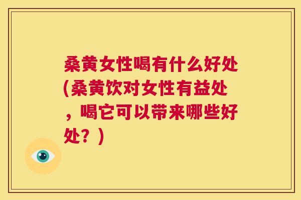 桑黄女性喝有什么好处(桑黄饮对女性有益处,喝它可以带来哪些好处?) 桑黄女性喝有什么好处(桑黄饮对女性有益处,喝它可以带来哪些好处?)