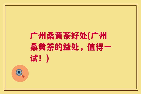 广州桑黄茶好处(广州桑黄茶的益处,值得一试!) 广州桑黄茶好处(广州桑黄茶的益处,值得一试!)