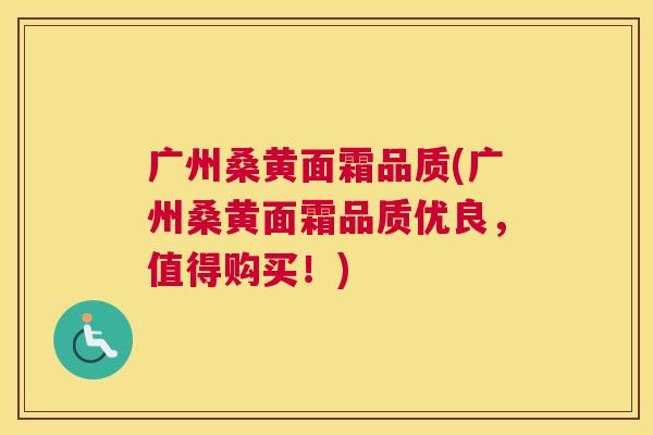广州桑黄面霜品质(广州桑黄面霜品质优良,值得购买!) 广州桑黄面霜品质(广州桑黄面霜品质优良,值得购买!)