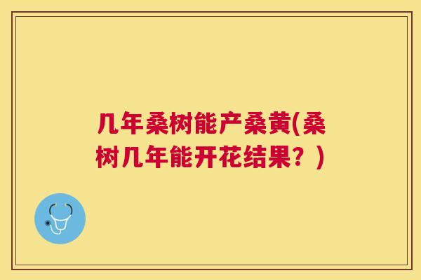 几年桑树能产桑黄(桑树几年能开花结果?) 几年桑树能产桑黄(桑树几年能开花结果?)