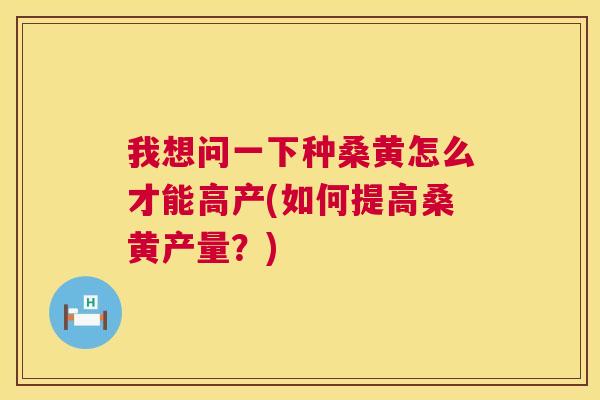 我想问一下种桑黄怎么才能高产(如何提高桑黄产量?) 我想问一下种桑黄怎么才能高产(如何提高桑黄产量?)