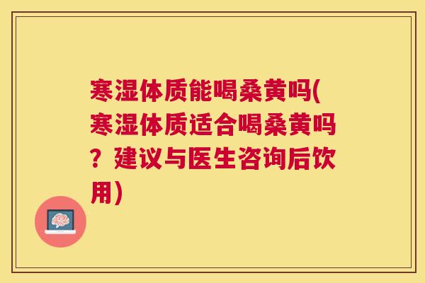寒湿体质能喝桑黄吗(寒湿体质适合喝桑黄吗?建议与医生咨询后饮用) 寒湿体质能喝桑黄吗(寒湿体质适合喝桑黄吗?建议与医生咨询后饮用)