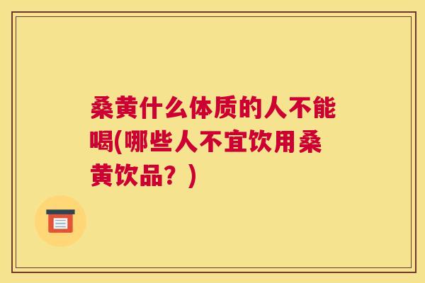 桑黄什么体质的人不能喝(哪些人不宜饮用桑黄饮品?) 桑黄什么体质的人不能喝(哪些人不宜饮用桑黄饮品?)