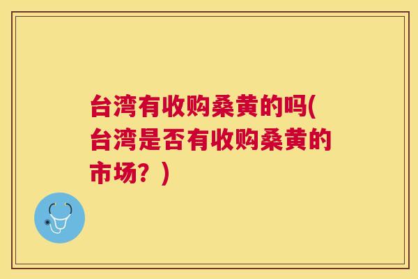 台湾有收购桑黄的吗(台湾是否有收购桑黄的市场?) 台湾有收购桑黄的吗(台湾是否有收购桑黄的市场?)