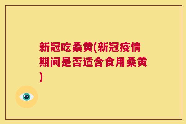 新冠吃桑黄(新冠疫情期间是否适合食用桑黄) 新冠吃桑黄(新冠疫情期间是否适合食用桑黄)